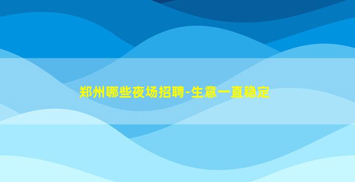 郑州哪些夜场招聘-生意一直稳定